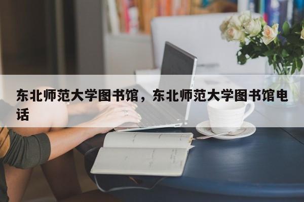 东北师范大学图书馆，东北师范大学图书馆电话-第1张图片