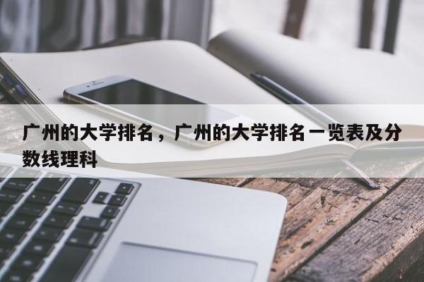 广州的大学排名，广州的大学排名一览表及分数线理科-第1张图片