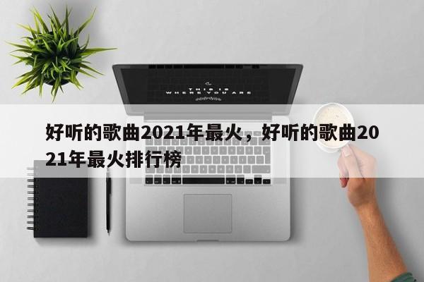 好听的歌曲2021年最火，好听的歌曲2021年最火排行榜-第1张图片