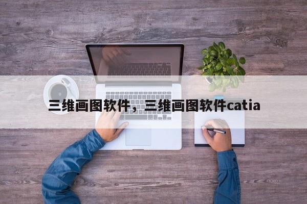 三维画图软件，三维画图软件catia-第1张图片