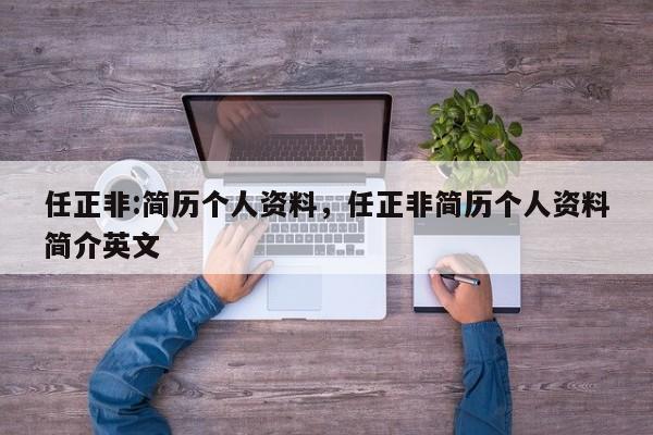 任正非:简历个人资料，任正非简历个人资料简介英文-第1张图片