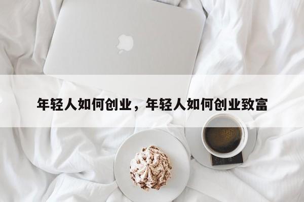 年轻人如何创业，年轻人如何创业致富-第1张图片