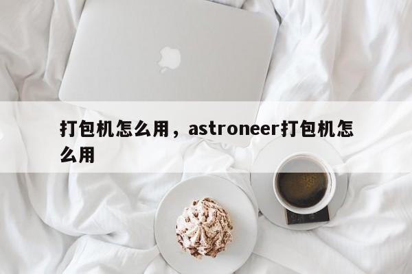 打包机怎么用，astroneer打包机怎么用-第1张图片