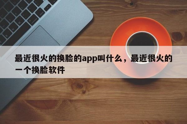 最近很火的换脸的app叫什么，最近很火的一个换脸软件-第1张图片