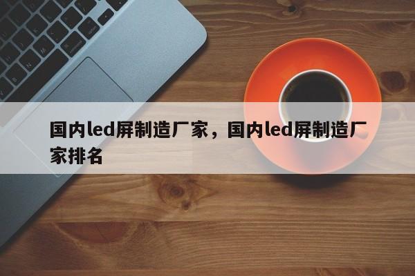 国内led屏制造厂家，国内led屏制造厂家排名-第1张图片