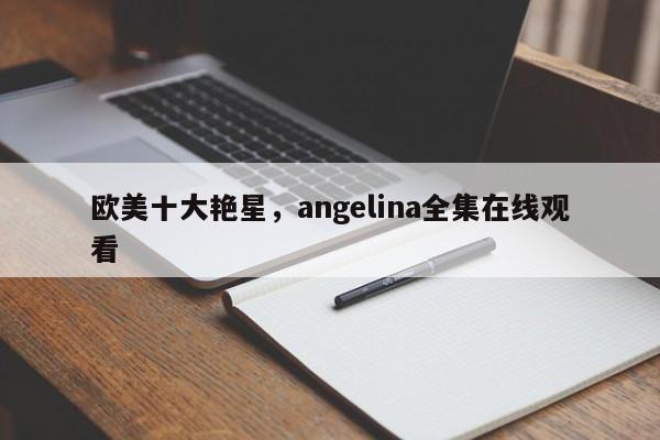 欧美十大艳星，angelina全集在线观看-第1张图片