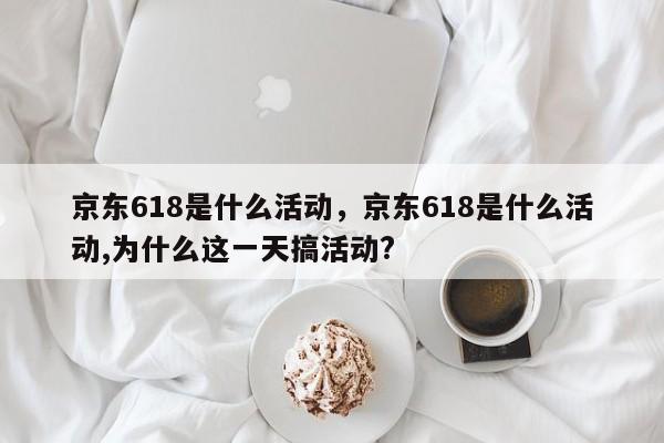 京东618是什么活动，京东618是什么活动,为什么这一天搞活动?-第1张图片