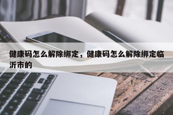 健康码怎么解除绑定，健康码怎么解除绑定临沂市的-第1张图片