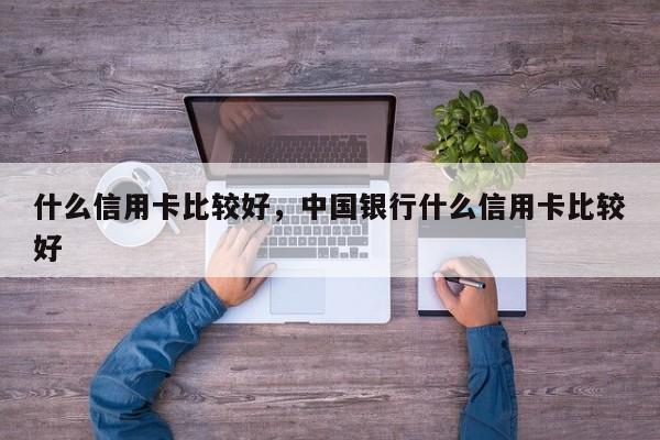 什么信用卡比较好，中国银行什么信用卡比较好-第1张图片