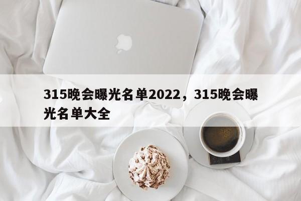 315晚会曝光名单2022，315晚会曝光名单大全-第1张图片