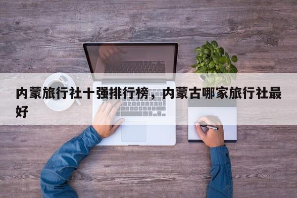 内蒙旅行社十强排行榜，内蒙古哪家旅行社最好-第1张图片