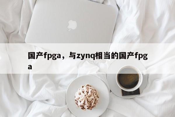 国产fpga，与zynq相当的国产fpga-第1张图片