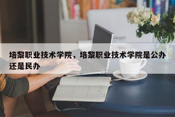 培黎职业技术学院，培黎职业技术学院是公办还是民办-第1张图片