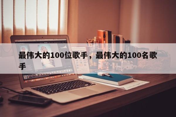 最伟大的100位歌手，最伟大的100名歌手-第1张图片