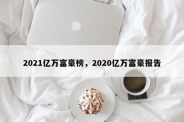 2021亿万富豪榜，2020亿万富豪报告-第1张图片