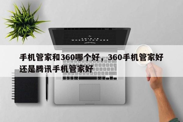 手机管家和360哪个好，360手机管家好还是腾讯手机管家好-第1张图片