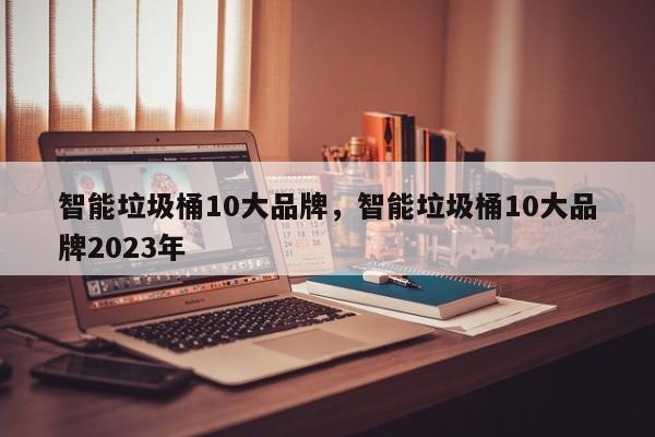 智能垃圾桶10大品牌，智能垃圾桶10大品牌2023年-第1张图片