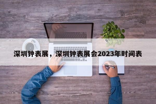 深圳钟表展，深圳钟表展会2023年时间表-第1张图片