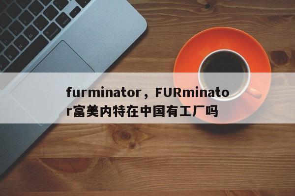 furminator，FURminator富美内特在中国有工厂吗-第1张图片