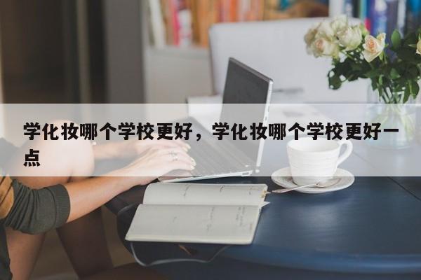 学化妆哪个学校更好，学化妆哪个学校更好一点-第1张图片