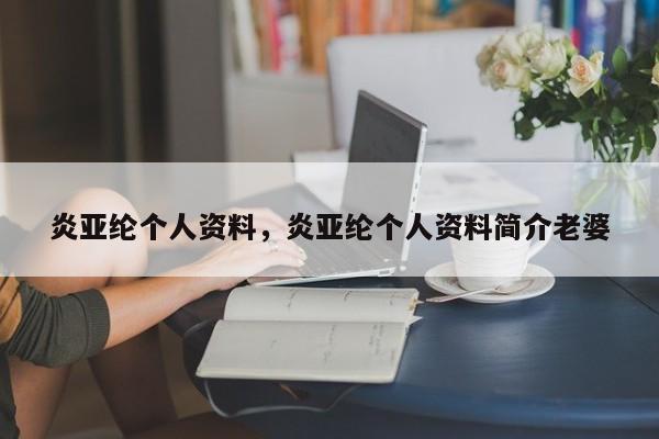 炎亚纶个人资料，炎亚纶个人资料简介老婆-第1张图片