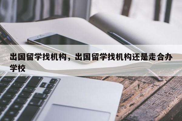 出国留学找机构，出国留学找机构还是走合办学校-第1张图片