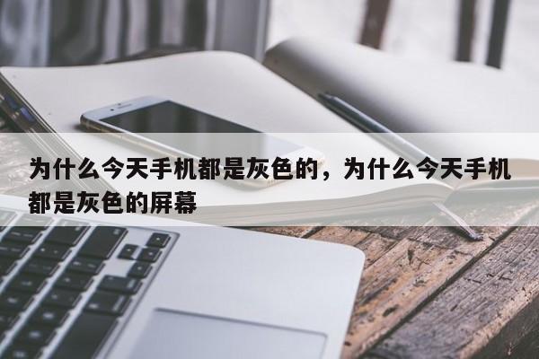 为什么今天手机都是灰色的，为什么今天手机都是灰色的屏幕-第1张图片