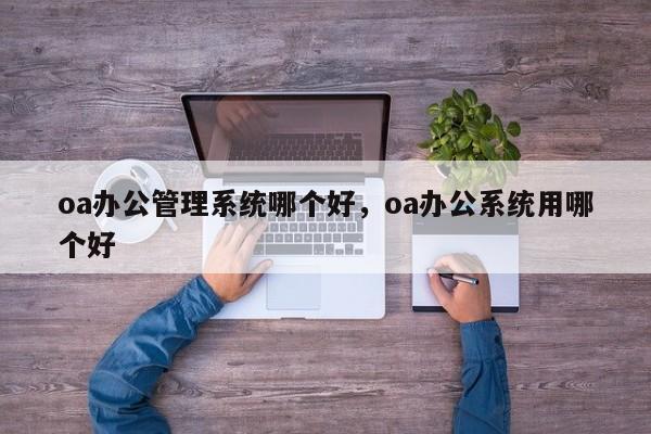 oa办公管理系统哪个好，oa办公系统用哪个好-第1张图片