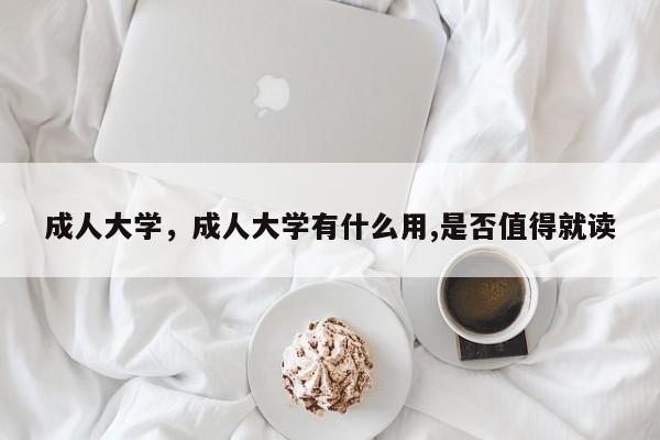 成人大学，成人大学有什么用,是否值得就读-第1张图片