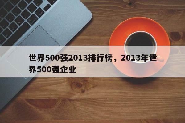 世界500强2013排行榜，2013年世界500强企业-第1张图片