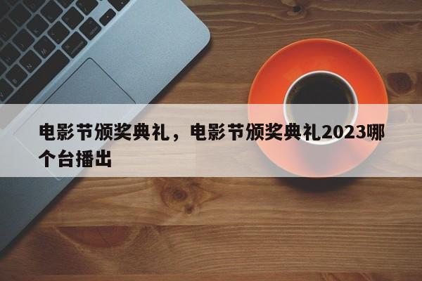 电影节颁奖典礼，电影节颁奖典礼2023哪个台播出-第1张图片