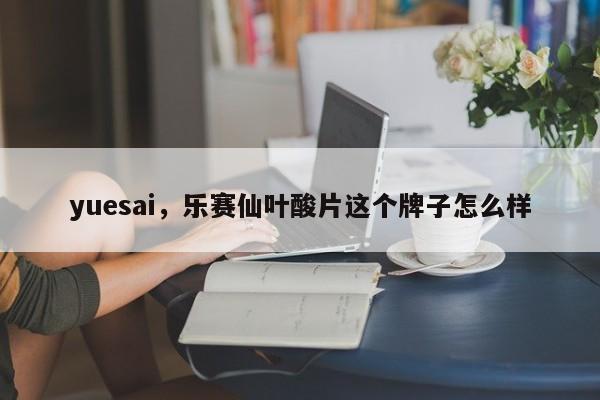 yuesai，乐赛仙叶酸片这个牌子怎么样-第1张图片