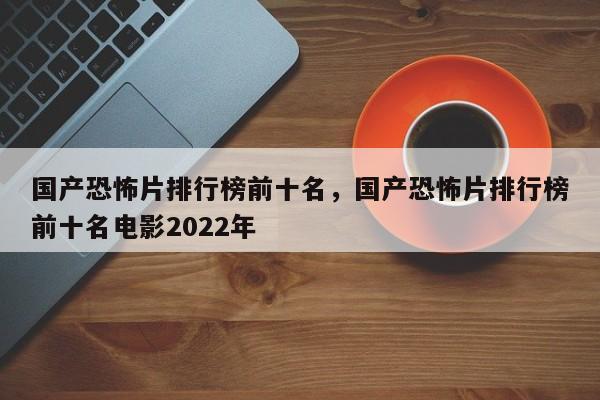 国产恐怖片排行榜前十名，国产恐怖片排行榜前十名电影2022年-第1张图片