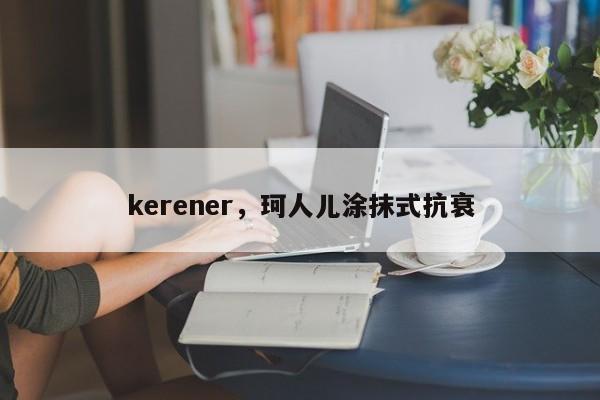 kerener，珂人儿涂抹式抗衰-第1张图片