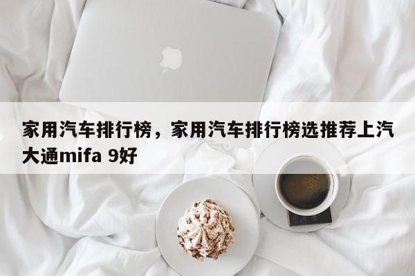 家用汽车排行榜，家用汽车排行榜选推荐上汽大通mifa 9好-第1张图片