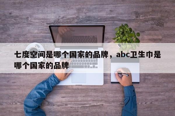 七度空间是哪个国家的品牌，abc卫生巾是哪个国家的品牌-第1张图片