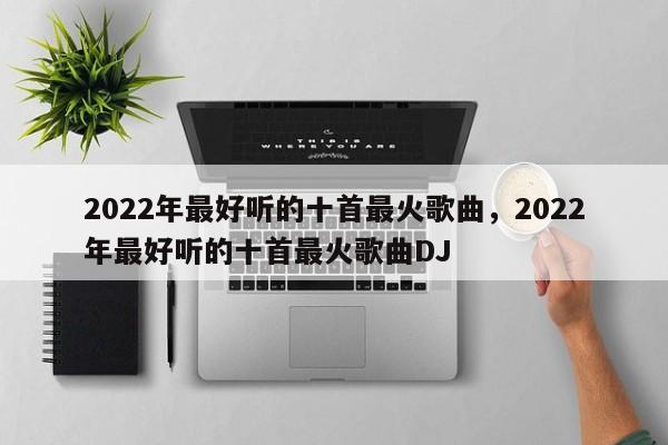 2022年最好听的十首最火歌曲，2022年最好听的十首最火歌曲DJ-第1张图片