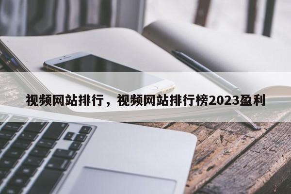 视频网站排行，视频网站排行榜2023盈利-第1张图片