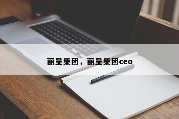 丽呈集团，丽呈集团ceo-第1张图片