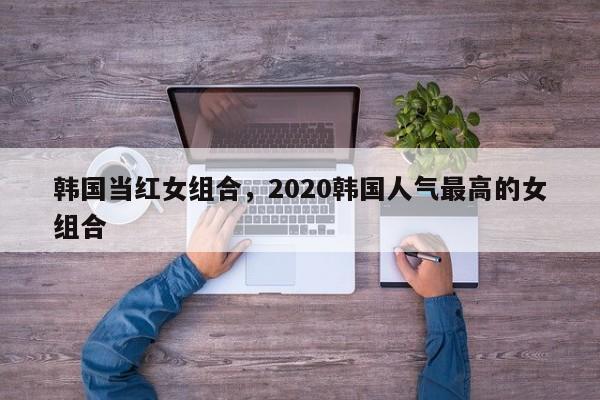 韩国当红女组合，2020韩国人气最高的女组合-第1张图片