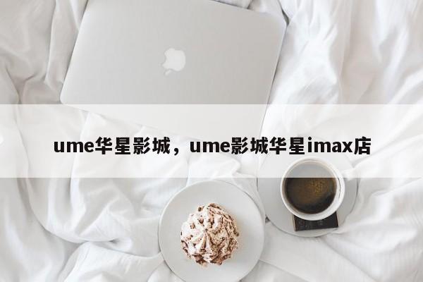 ume华星影城，ume影城华星imax店-第1张图片