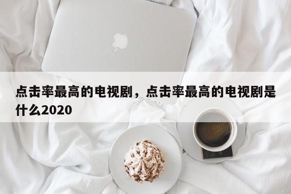 点击率最高的电视剧，点击率最高的电视剧是什么2020-第1张图片