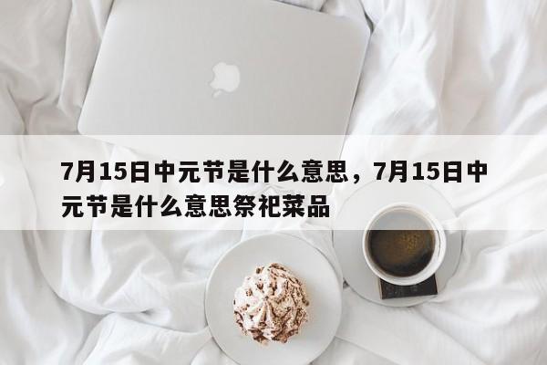 7月15日中元节是什么意思，7月15日中元节是什么意思祭祀菜品-第1张图片