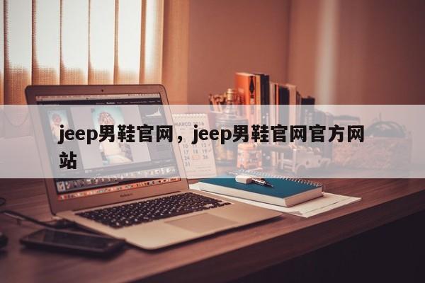 jeep男鞋官网，jeep男鞋官网官方网站-第1张图片