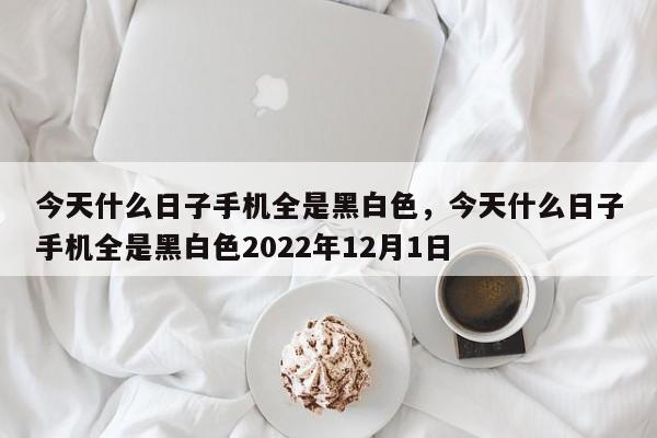 今天什么日子手机全是黑白色，今天什么日子手机全是黑白色2022年12月1日-第1张图片