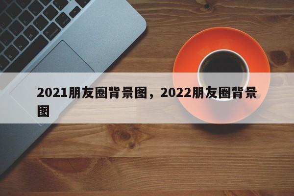 2021朋友圈背景图，2022朋友圈背景图-第1张图片