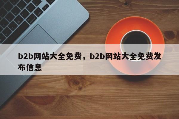 b2b网站大全免费，b2b网站大全免费发布信息-第1张图片