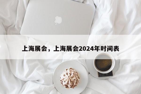 上海展会，上海展会2024年时间表-第1张图片