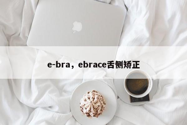 e-bra，ebrace舌侧矫正-第1张图片