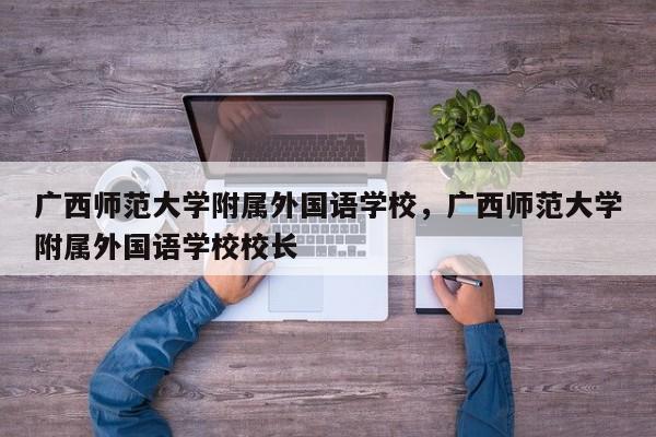 广西师范大学附属外国语学校，广西师范大学附属外国语学校校长-第1张图片